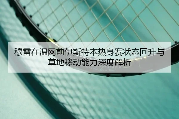 穆雷在温网前伊斯特本热身赛状态回升与草地移动能力深度解析