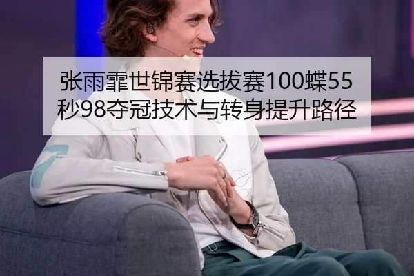 张雨霏世锦赛选拔赛100蝶55秒98夺冠技术与转身提升路径